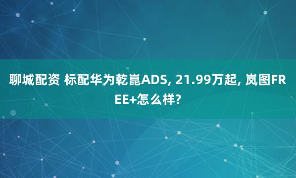聊城配资 标配华为乾崑ADS, 21.99万起, 岚图FREE+怎么样?