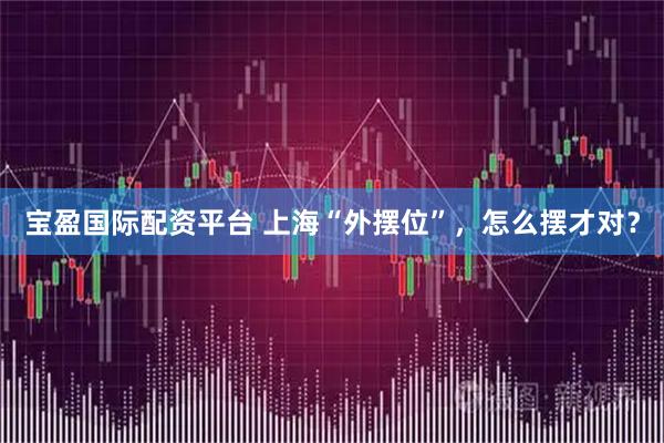 宝盈国际配资平台 上海“外摆位”，怎么摆才对？