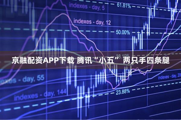 京融配资APP下载 腾讯“小五” 两只手四条腿