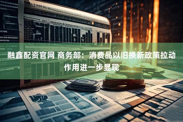 融鑫配资官网 商务部：消费品以旧换新政策拉动作用进一步显现