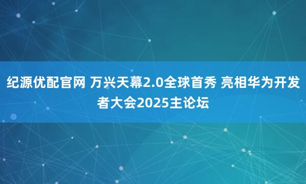 纪源优配官网 万兴天幕2.0全球首秀 亮相华为开发者大会2025主论坛
