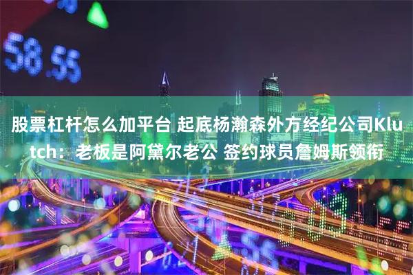 股票杠杆怎么加平台 起底杨瀚森外方经纪公司Klutch：老板是阿黛尔老公 签约球员詹姆斯领衔