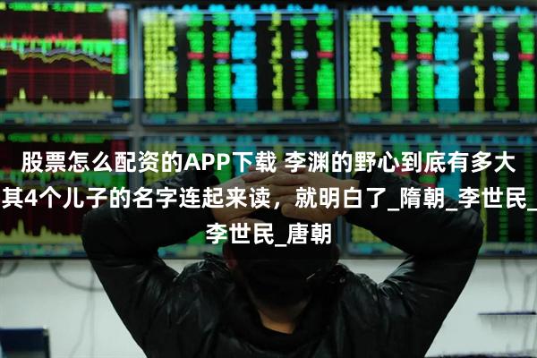 股票怎么配资的APP下载 李渊的野心到底有多大？将其4个儿子的名字连起来读，就明白了_隋朝_李世民_唐朝