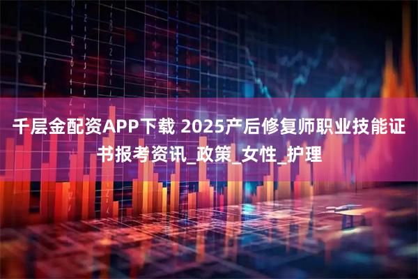 千层金配资APP下载 2025产后修复师职业技能证书报考资讯_政策_女性_护理