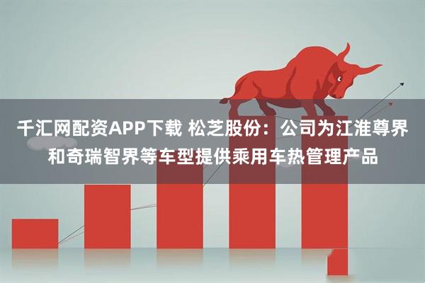 千汇网配资APP下载 松芝股份：公司为江淮尊界和奇瑞智界等车型提供乘用车热管理产品