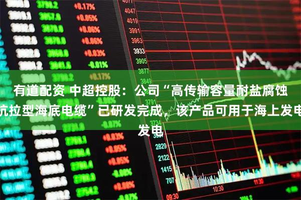 有道配资 中超控股：公司“高传输容量耐盐腐蚀抗拉型海底电缆”已研发完成，该产品可用于海上发电