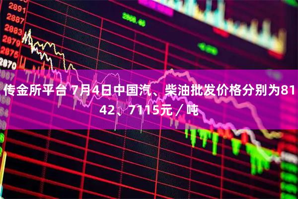 传金所平台 7月4日中国汽、柴油批发价格分别为8142、7115元／吨