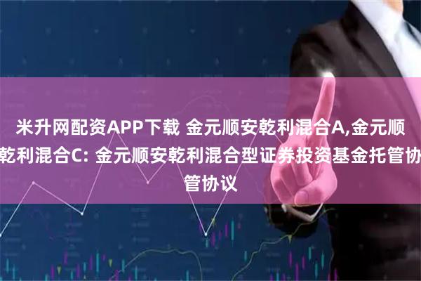 米升网配资APP下载 金元顺安乾利混合A,金元顺安乾利混合C: 金元顺安乾利混合型证券投资基金托管协议