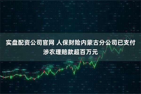 实盘配资公司官网 人保财险内蒙古分公司已支付涉农理赔款超百万元