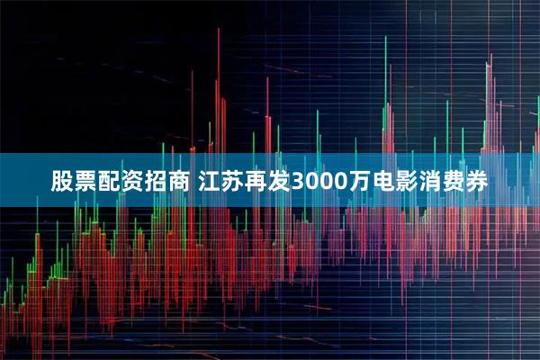 股票配资招商 江苏再发3000万电影消费券