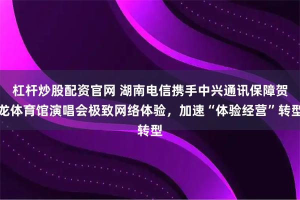 杠杆炒股配资官网 湖南电信携手中兴通讯保障贺龙体育馆演唱会极致网络体验，加速“体验经营”转型