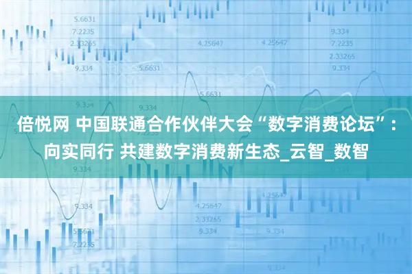 倍悦网 中国联通合作伙伴大会“数字消费论坛”：向实同行 共建数字消费新生态_云智_数智
