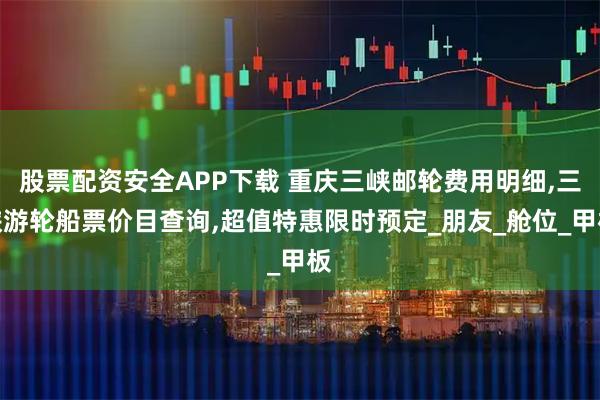 股票配资安全APP下载 重庆三峡邮轮费用明细,三峡游轮船票价目查询,超值特惠限时预定_朋友_舱位_甲板