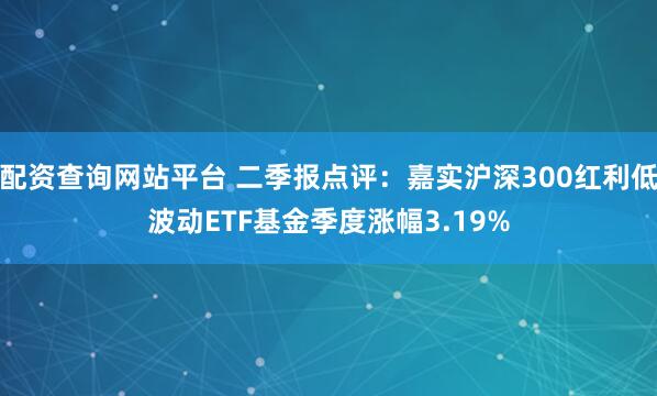 配资查询网站平台 二季报点评：嘉实沪深300红利低波动ETF基金季度涨幅3.19%