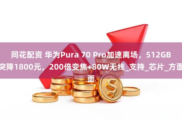 同花配资 华为Pura 70 Pro加速离场，512GB突降1800元，200倍变焦+80W无线_支持_芯片_方面