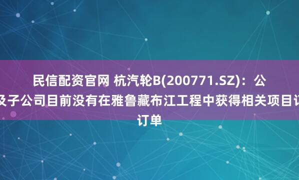 民信配资官网 杭汽轮B(200771.SZ)：公司及子公司目前没有在雅鲁藏布江工程中获得相关项目订单