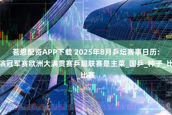 茗恩配资APP下载 2025年8月乒坛赛事日历：横滨冠军赛欧洲大满贯赛乒超联赛是主菜_国乒_种子_比赛