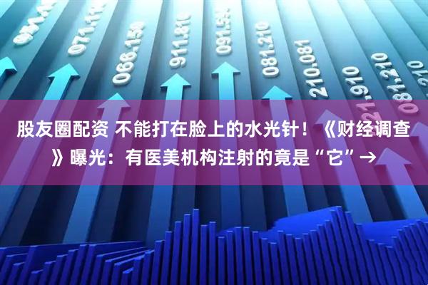 股友圈配资 不能打在脸上的水光针！《财经调查》曝光：有医美机构注射的竟是“它”→