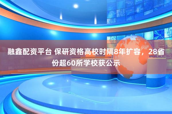 融鑫配资平台 保研资格高校时隔8年扩容，28省份超60所学校获公示