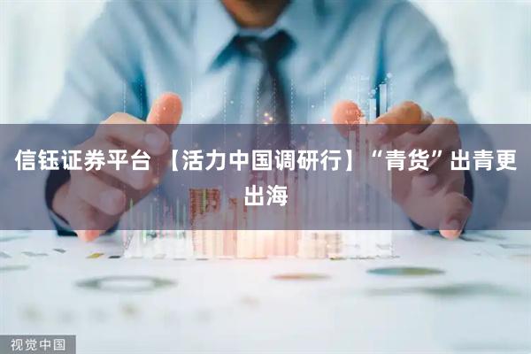 信钰证券平台 【活力中国调研行】“青货”出青更出海