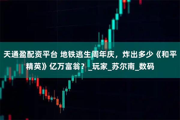 天通盈配资平台 地铁逃生周年庆，炸出多少《和平精英》亿万富翁？_玩家_苏尔南_数码