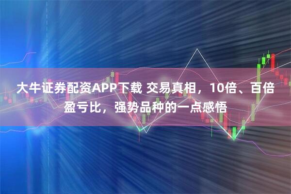 大牛证券配资APP下载 交易真相，10倍、百倍盈亏比，强势品种的一点感悟