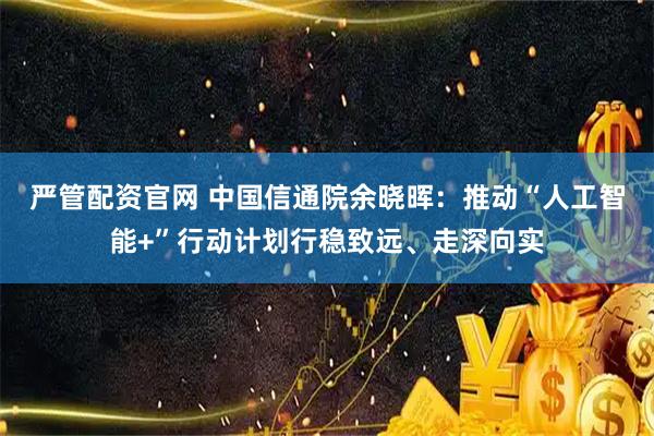 严管配资官网 中国信通院余晓晖：推动“人工智能+”行动计划行稳致远、走深向实