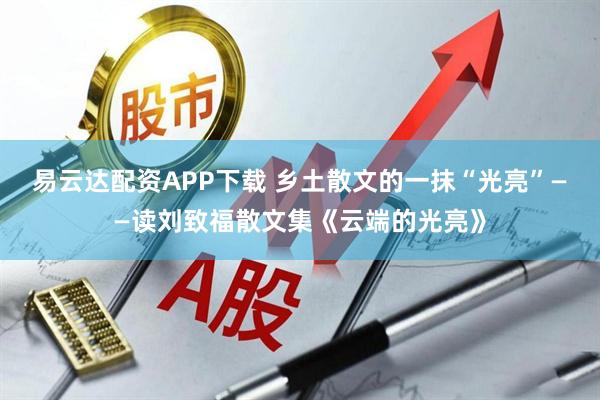 易云达配资APP下载 乡土散文的一抹“光亮”——读刘致福散文集《云端的光亮》