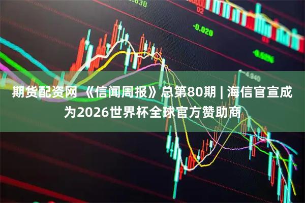 期货配资网 《信闻周报》总第80期 | 海信官宣成为2026世界杯全球官方赞助商