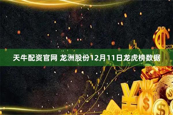 天牛配资官网 龙洲股份12月11日龙虎榜数据