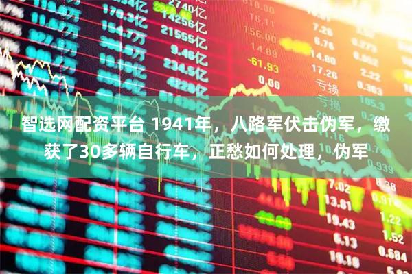 智选网配资平台 1941年，八路军伏击伪军，缴获了30多辆自行车，正愁如何处理，伪军